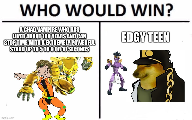 Who Would Win? | A CHAD VAMPIRE WHO HAS LIVED ABOUT 100 YEARS AND CAN STOP TIME WITH A EXTREMELY POWERFUL STAND UP TO 5 TO 9 OR 10 SECONDS; EDGY TEEN | image tagged in memes,who would win | made w/ Imgflip meme maker