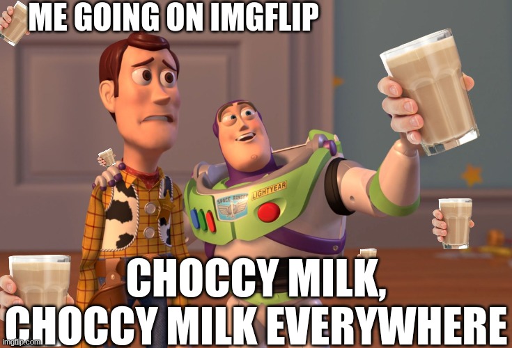 comment the amount of choccy milk you see | ME GOING ON IMGFLIP; CHOCCY MILK, CHOCCY MILK EVERYWHERE | image tagged in memes,x x everywhere,choccy milk | made w/ Imgflip meme maker