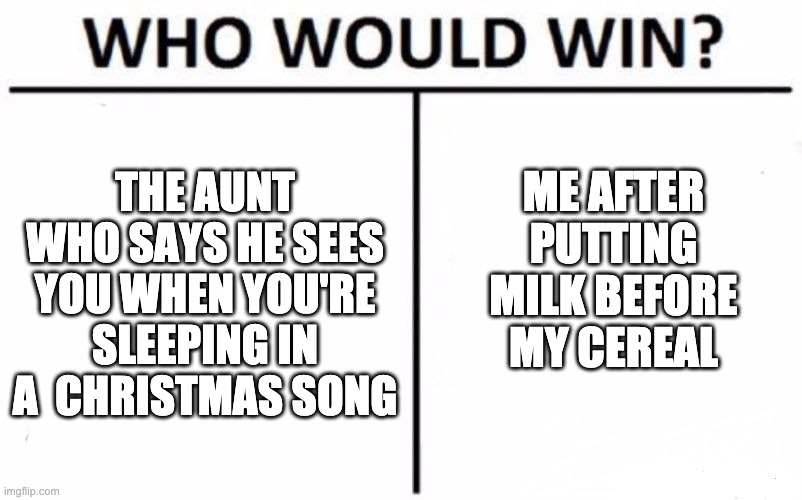 Now that is hard | ME AFTER PUTTING MILK BEFORE MY CEREAL; THE AUNT WHO SAYS HE SEES YOU WHEN YOU'RE SLEEPING IN A  CHRISTMAS SONG | image tagged in memes,who would win | made w/ Imgflip meme maker