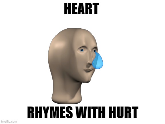 poor meme man | HEART; RHYMES WITH HURT | image tagged in blank white template,meme man,depression sadness hurt pain anxiety | made w/ Imgflip meme maker