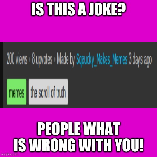 Blank Transparent Square Meme | IS THIS A JOKE? PEOPLE WHAT IS WRONG WITH YOU! | image tagged in memes,blank transparent square | made w/ Imgflip meme maker