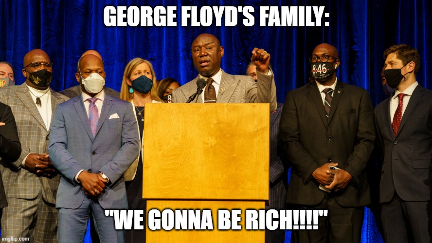 We gonna be RICH!!! | GEORGE FLOYD'S FAMILY:; "WE GONNA BE RICH!!!!" | image tagged in george floyd,racist blacks,nwo | made w/ Imgflip meme maker