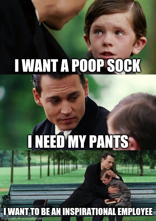 A Poop Sock | I WANT A POOP SOCK; I NEED MY PANTS; I WANT TO BE AN INSPIRATIONAL EMPLOYEE | image tagged in memes,finding neverland,pants,poop sock | made w/ Imgflip meme maker