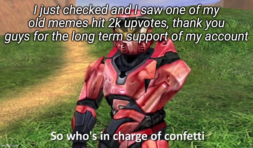It's like the one of 5 memes on the "Top 2020" page of fun that isn't a "Veterans discount" meme or Upvote Begging | I just checked and I saw one of my old memes hit 2k upvotes, thank you guys for the long term support of my account | image tagged in so who's in charge of confetti | made w/ Imgflip meme maker