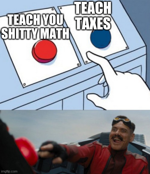 taxes | TEACH TAXES; TEACH YOU SHITTY MATH | image tagged in dr eggman | made w/ Imgflip meme maker