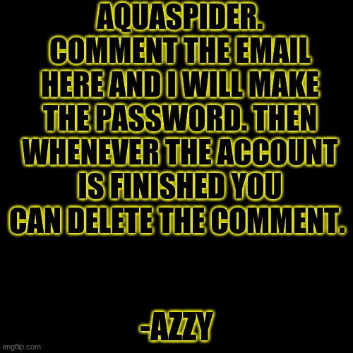 -Azzy | AQUASPIDER. COMMENT THE EMAIL HERE AND I WILL MAKE THE PASSWORD. THEN WHENEVER THE ACCOUNT IS FINISHED YOU CAN DELETE THE COMMENT. -AZZY | image tagged in memes,blank transparent square | made w/ Imgflip meme maker
