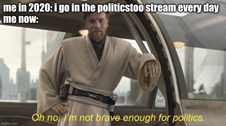 yeah after the election it got boring | me in 2020: i go in the politicstoo stream every day
me now: | image tagged in oh no i'm not brave enough for politics | made w/ Imgflip meme maker