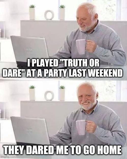 Hide the Pain Harold Meme | I PLAYED "TRUTH OR DARE" AT A PARTY LAST WEEKEND; THEY DARED ME TO GO HOME | image tagged in memes,hide the pain harold | made w/ Imgflip meme maker