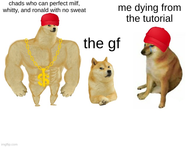 Buff Doge vs. Cheems Meme | chads who can perfect milf, whitty, and ronald with no sweat; me dying from the tutorial; the gf | image tagged in memes,buff doge vs cheems | made w/ Imgflip meme maker