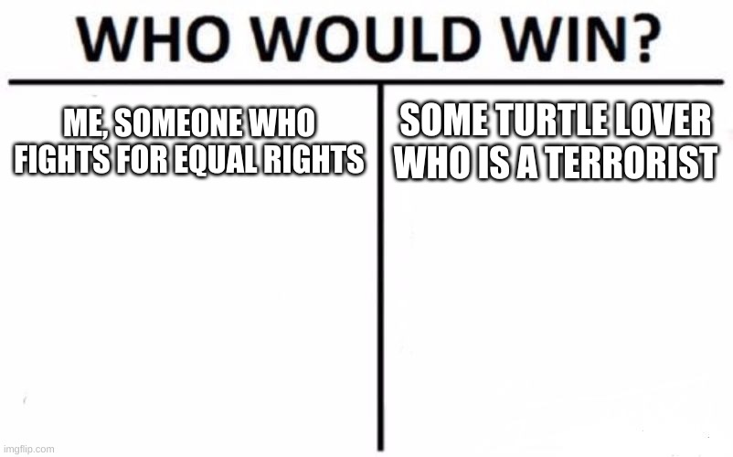 Who Would Win? | ME, SOMEONE WHO FIGHTS FOR EQUAL RIGHTS; SOME TURTLE LOVER WHO IS A TERRORIST | image tagged in memes,who would win | made w/ Imgflip meme maker