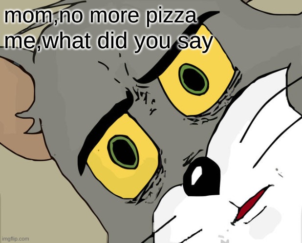 Unsettled Tom Meme | mom,no more pizza; me,what did you say | image tagged in memes,unsettled tom | made w/ Imgflip meme maker