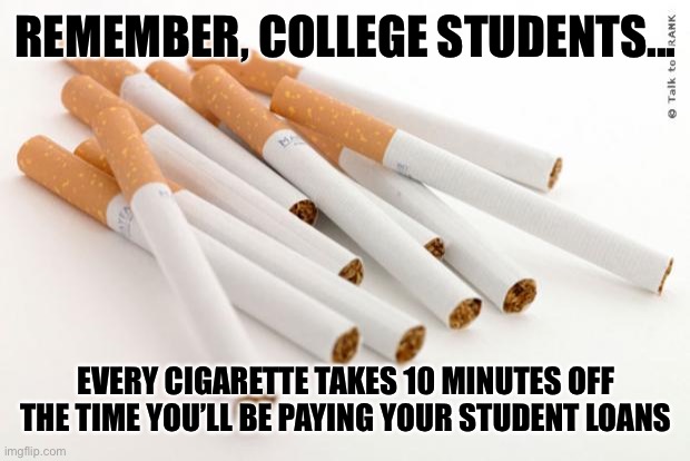 Smoking PSA | REMEMBER, COLLEGE STUDENTS... EVERY CIGARETTE TAKES 10 MINUTES OFF THE TIME YOU’LL BE PAYING YOUR STUDENT LOANS | image tagged in cigarettes | made w/ Imgflip meme maker