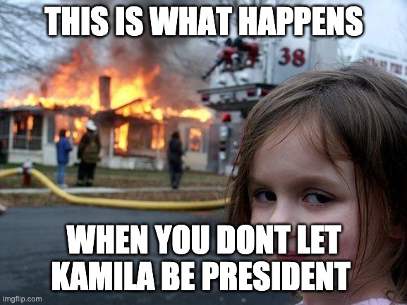 Disaster Girl | THIS IS WHAT HAPPENS; WHEN YOU DONT LET KAMILA BE PRESIDENT | image tagged in memes,disaster girl | made w/ Imgflip meme maker