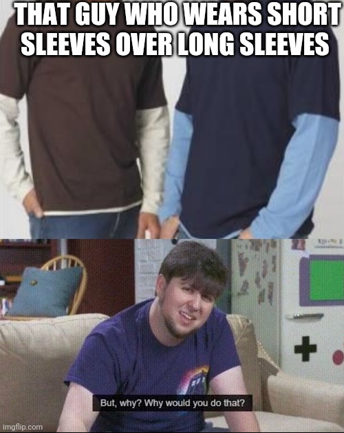 THAT GUY WHO WEARS SHORT SLEEVES OVER LONG SLEEVES | image tagged in but why why would you do that | made w/ Imgflip meme maker