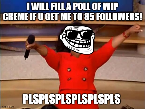 pls | I WILL FILL A POLL OF WIP CREME IF U GET ME TO 85 FOLLOWERS! PLSPLSPLSPLSPLSPLS | image tagged in memes,oprah you get a,pls | made w/ Imgflip meme maker