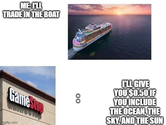 gamestop | ME: I'LL TRADE IN THE BOAT; :; I'LL GIVE YOU $0.50 IF YOU INCLUDE THE OCEAN, THE SKY, AND THE SUN | image tagged in blank white template | made w/ Imgflip meme maker