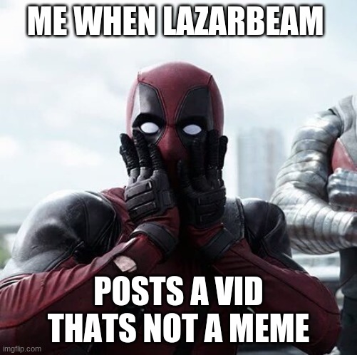 Deadpool Surprised | ME WHEN LAZARBEAM; POSTS A VID THATS NOT A MEME | image tagged in memes,deadpool surprised | made w/ Imgflip meme maker