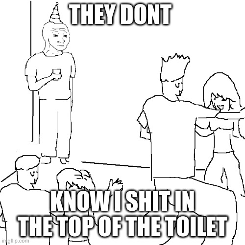 They don't know | THEY DONT; KNOW I SHIT IN THE TOP OF THE TOILET | image tagged in they don't know | made w/ Imgflip meme maker