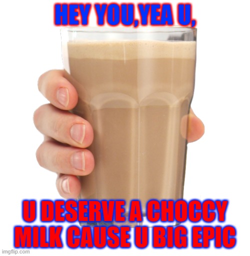 Choccy Milk | HEY YOU,YEA U, U DESERVE A CHOCCY MILK CAUSE U BIG EPIC | image tagged in choccy milk | made w/ Imgflip meme maker