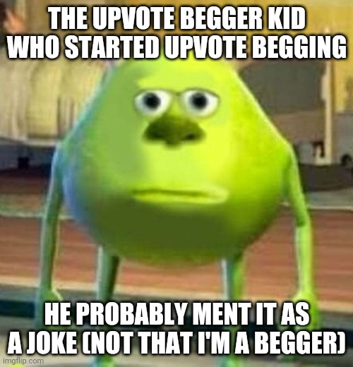 I dunno a good title XD | THE UPVOTE BEGGER KID WHO STARTED UPVOTE BEGGING; HE PROBABLY MENT IT AS A JOKE (NOT THAT I'M A BEGGER) | image tagged in monsters inc face swap | made w/ Imgflip meme maker