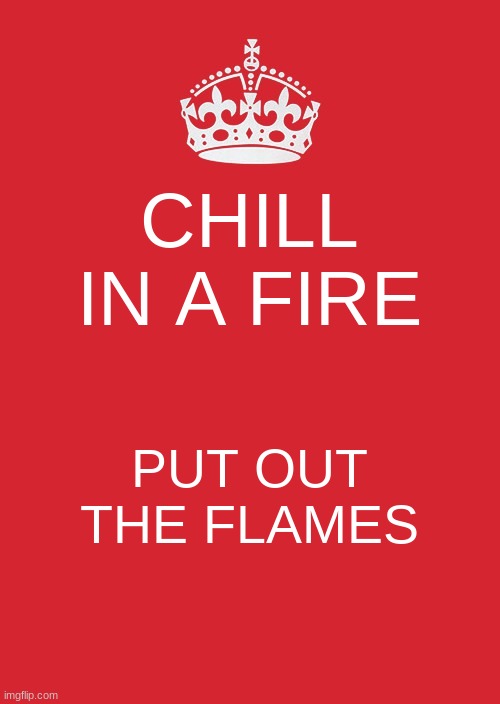 Keep Calm And Carry On Red Meme | CHILL IN A FIRE; PUT OUT THE FLAMES | image tagged in memes,keep calm and carry on red | made w/ Imgflip meme maker