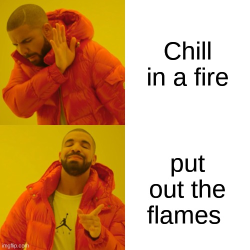 Drake Hotline Bling | Chill in a fire; put out the flames | image tagged in memes,drake hotline bling | made w/ Imgflip meme maker