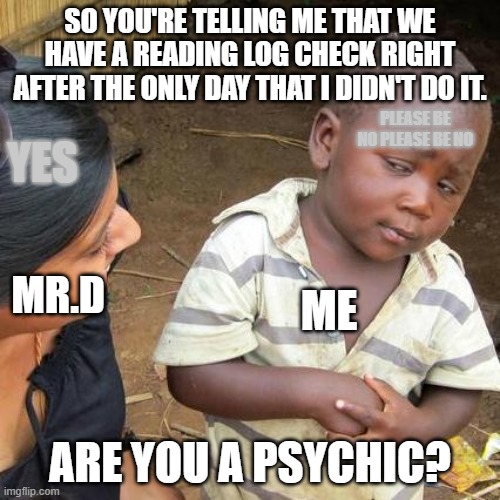 Third World Skeptical Kid Meme | SO YOU'RE TELLING ME THAT WE HAVE A READING LOG CHECK RIGHT AFTER THE ONLY DAY THAT I DIDN'T DO IT. PLEASE BE NO PLEASE BE NO; YES; MR.D; ME; ARE YOU A PSYCHIC? | image tagged in memes,third world skeptical kid | made w/ Imgflip meme maker