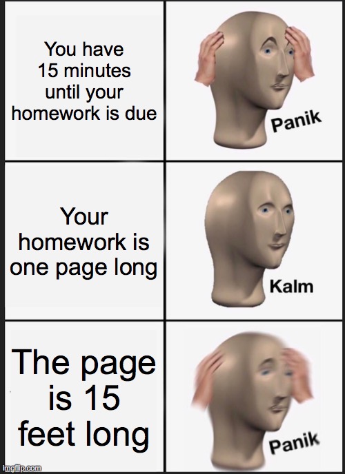 Panik Kalm Panik | You have 15 minutes until your homework is due; Your homework is one page long; The page is 15 feet long | image tagged in memes,panik kalm panik | made w/ Imgflip meme maker