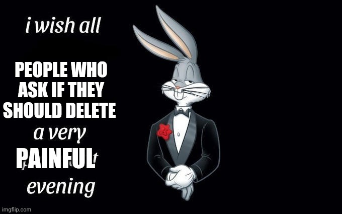 Just do it if you really want to. You know we'll just talk  you out of it | PEOPLE WHO ASK IF THEY SHOULD DELETE | image tagged in a very painful evening | made w/ Imgflip meme maker