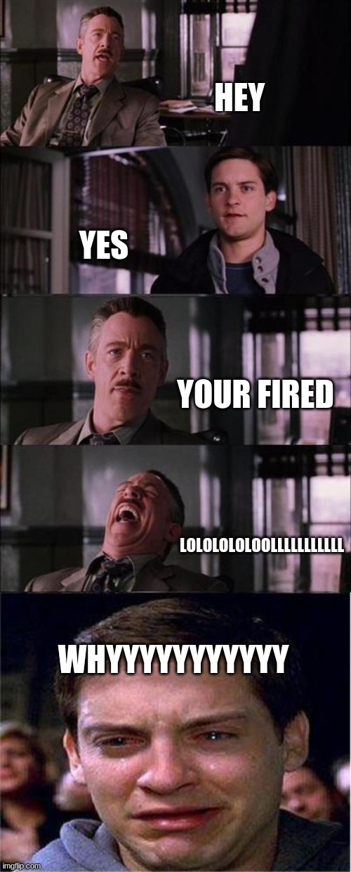 your fired parker | HEY; YES; YOUR FIRED; LOLOLOLOLOOLLLLLLLLLLL; WHYYYYYYYYYYY | image tagged in memes,peter parker cry,your fired | made w/ Imgflip meme maker