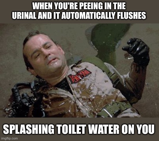 when you're peeing in the urinal and it flushes - splashing toilet water on you | WHEN YOU'RE PEEING IN THE URINAL AND IT AUTOMATICALLY FLUSHES; SPLASHING TOILET WATER ON YOU | image tagged in she slimed me,funny,memes,meme,funny memes,yuck | made w/ Imgflip meme maker