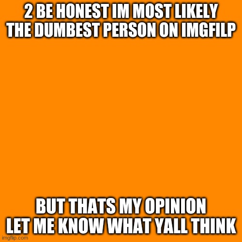 dumb dumb me | 2 BE HONEST IM MOST LIKELY THE DUMBEST PERSON ON IMGFILP; BUT THATS MY OPINION
LET ME KNOW WHAT YALL THINK | image tagged in memes,blank transparent square | made w/ Imgflip meme maker