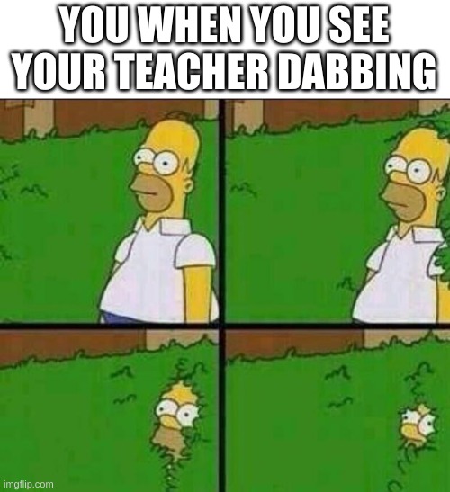 Im out | YOU WHEN YOU SEE YOUR TEACHER DABBING | image tagged in homer simpson in bush - large,dab,hell no,meme | made w/ Imgflip meme maker