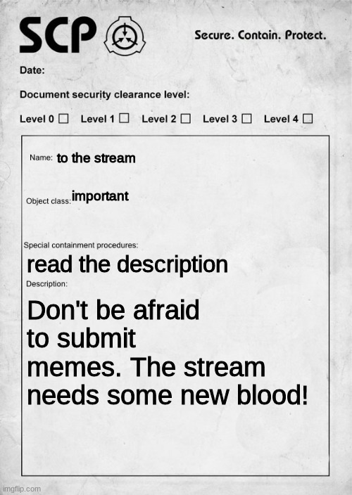 to the people who are worried about their memes not being approved by me. | to the stream; important; read the description; Don't be afraid to submit memes. The stream needs some new blood! | image tagged in scp document | made w/ Imgflip meme maker