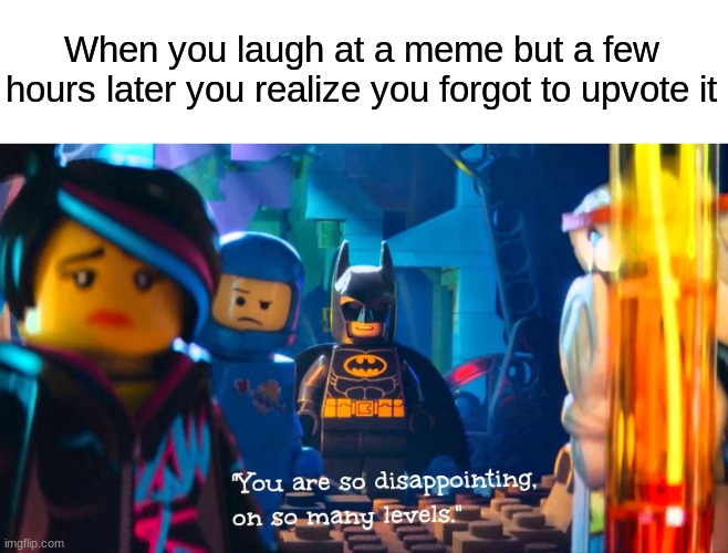 Yeah I know I know... | When you laugh at a meme but a few hours later you realize you forgot to upvote it | image tagged in the lego movie,lego batman,dissapointed,upvotes,laughing,funny memes | made w/ Imgflip meme maker