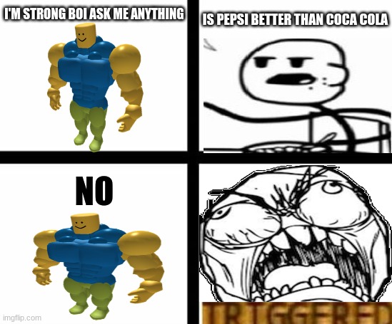 Triggered template | IS PEPSI BETTER THAN COCA COLA; I'M STRONG BOI ASK ME ANYTHING; NO | image tagged in triggered template | made w/ Imgflip meme maker
