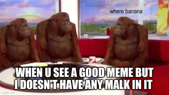 i don't h8 milk memes, like them o3o |  WHEN U SEE A GOOD MEME BUT I DOESN'T HAVE ANY MALK IN IT | image tagged in where banana,milk,choccy milk,strawberry milk | made w/ Imgflip meme maker