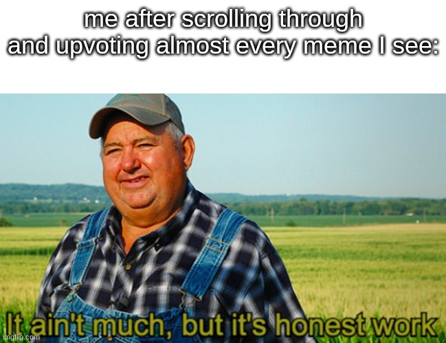 i dont know what to call it |  me after scrolling through and upvoting almost every meme I see: | image tagged in it ain't much but it's honest work | made w/ Imgflip meme maker