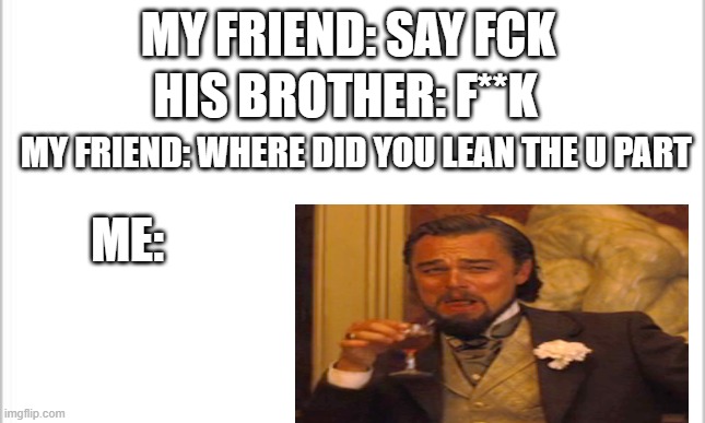 where did you lean the U part | MY FRIEND: SAY FCK; HIS BROTHER: F**K; MY FRIEND: WHERE DID YOU LEAN THE U PART; ME: | image tagged in memes,funny | made w/ Imgflip meme maker