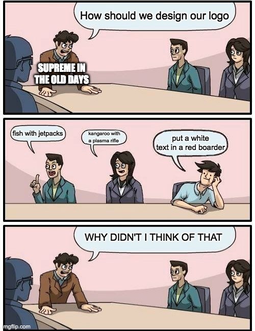 Boardroom Meeting Suggestion | How should we design our logo; SUPREME IN THE OLD DAYS; fish with jetpacks; kangaroo with a plasma rifle; put a white text in a red boarder; WHY DIDN'T I THINK OF THAT | image tagged in memes,boardroom meeting suggestion | made w/ Imgflip meme maker