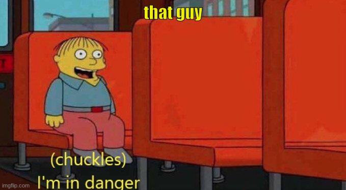 Chuckles I'm in danger Simpsons meme | that guy | image tagged in chuckles i'm in danger simpsons meme | made w/ Imgflip meme maker