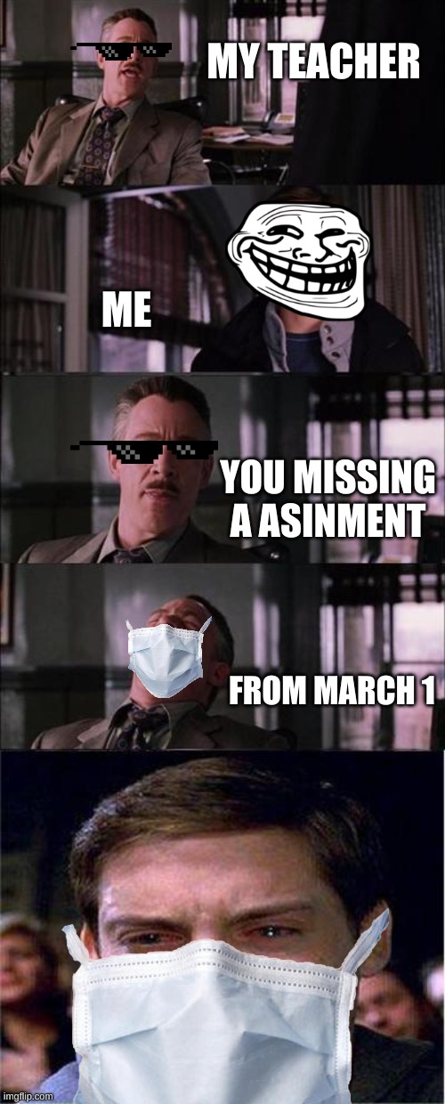 Peter Parker Cry | MY TEACHER; ME; YOU MISSING A ASINMENT; FROM MARCH 1 | image tagged in memes,peter parker cry | made w/ Imgflip meme maker