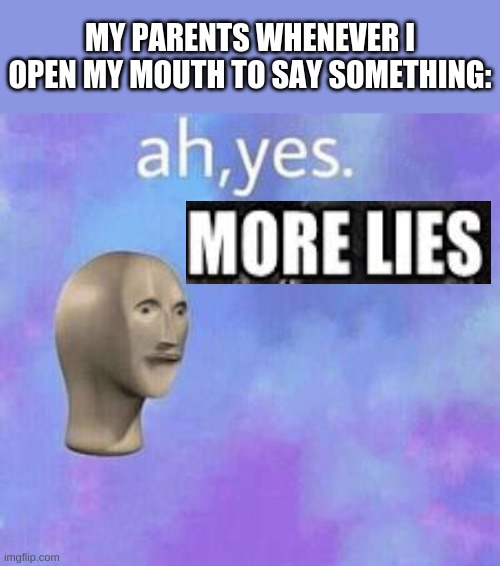 ???why they gotta b like this??? | MY PARENTS WHENEVER I OPEN MY MOUTH TO SAY SOMETHING: | image tagged in ah yes | made w/ Imgflip meme maker