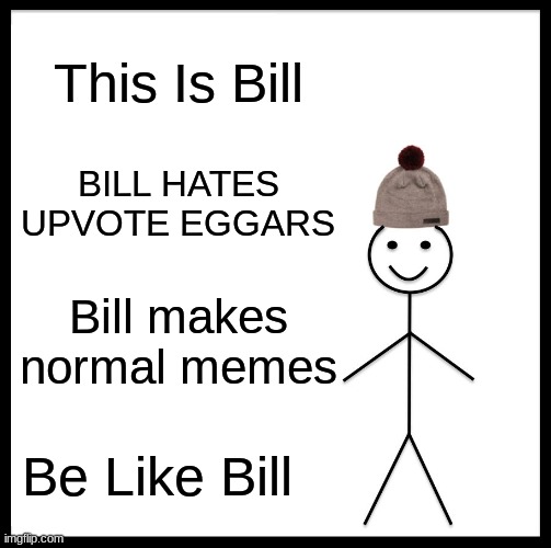 If Bill Was A Imgflip User | This Is Bill; BILL HATES UPVOTE EGGARS; Bill makes normal memes; Be Like Bill | image tagged in memes,be like bill,imgflip users,normal,no upvote begging,this is bill | made w/ Imgflip meme maker
