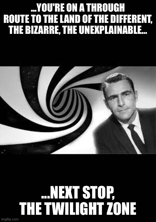 twilight zone 2 | ...YOU'RE ON A THROUGH ROUTE TO THE LAND OF THE DIFFERENT, THE BIZARRE, THE UNEXPLAINABLE... ...NEXT STOP, THE TWILIGHT ZONE | image tagged in twilight zone 2 | made w/ Imgflip meme maker