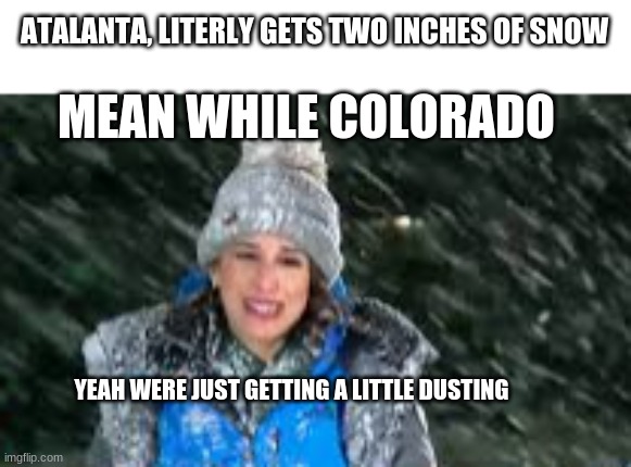 ATALANTA, LITERLY GETS TWO INCHES OF SNOW; MEAN WHILE COLORADO; YEAH WERE JUST GETTING A LITTLE DUSTING | image tagged in snow | made w/ Imgflip meme maker