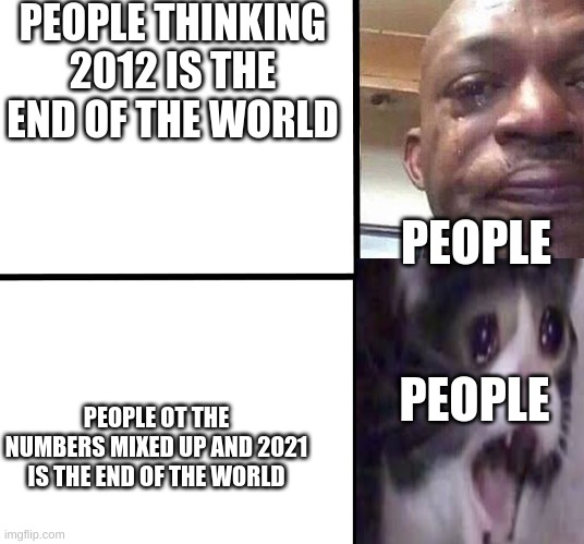 don't let this happen | PEOPLE THINKING 2012 IS THE END OF THE WORLD; PEOPLE; PEOPLE; PEOPLE OT THE NUMBERS MIXED UP AND 2021 IS THE END OF THE WORLD | image tagged in black man crying over weed | made w/ Imgflip meme maker