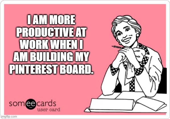 Work Meme | I AM MORE PRODUCTIVE AT WORK WHEN I AM BUILDING MY PINTEREST BOARD. | image tagged in work meme | made w/ Imgflip meme maker