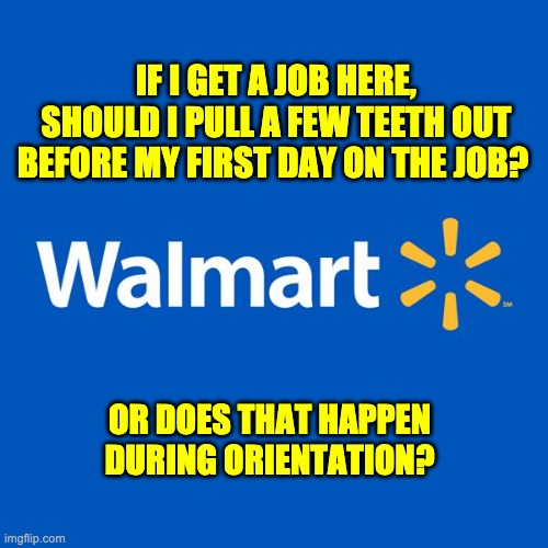 Walmart | IF I GET A JOB HERE, SHOULD I PULL A FEW TEETH OUT BEFORE MY FIRST DAY ON THE JOB? OR DOES THAT HAPPEN DURING ORIENTATION? | image tagged in walmart life | made w/ Imgflip meme maker