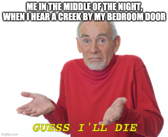 does anyone else feel this way? | ME IN THE MIDDLE OF THE NIGHT, WHEN I HEAR A CREEK BY MY BEDROOM DOOR; GUESS I'LL DIE | image tagged in guess i'll die | made w/ Imgflip meme maker